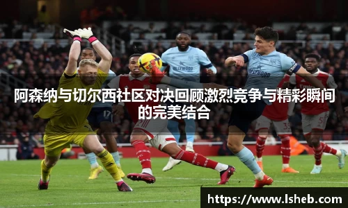 阿森纳与切尔西社区对决回顾激烈竞争与精彩瞬间的完美结合